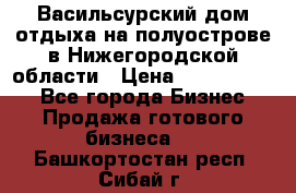 Васильсурский дом отдыха на полуострове в Нижегородской области › Цена ­ 30 000 000 - Все города Бизнес » Продажа готового бизнеса   . Башкортостан респ.,Сибай г.